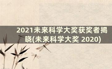 2021未来科学大奖获奖者揭晓(未来科学大奖 2020)